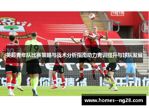 英超青年队比赛策略与战术分析指南助力青训提升与球队发展 英超青年队比赛策略与战术分析指南助力青训提升与球队发展