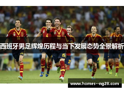 西班牙男足辉煌历程与当下发展态势全景解析