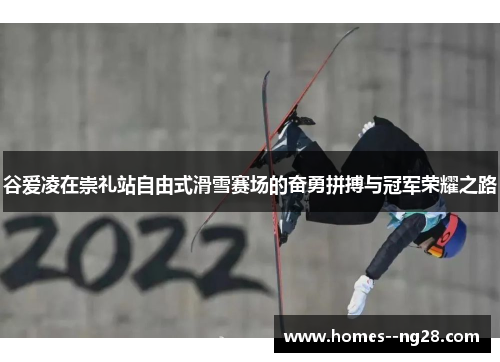 谷爱凌在崇礼站自由式滑雪赛场的奋勇拼搏与冠军荣耀之路 谷爱凌在崇礼站自由式滑雪赛场的奋勇拼搏与冠军荣耀之路