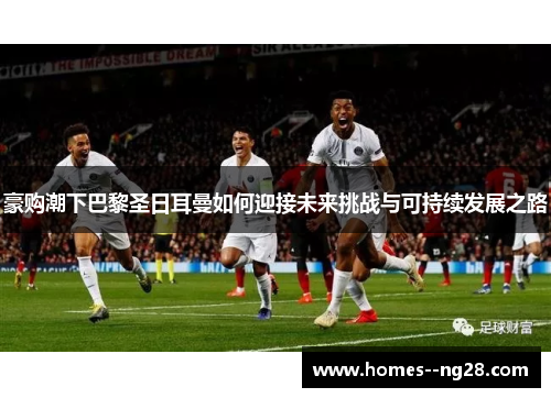 豪购潮下巴黎圣日耳曼如何迎接未来挑战与可持续发展之路