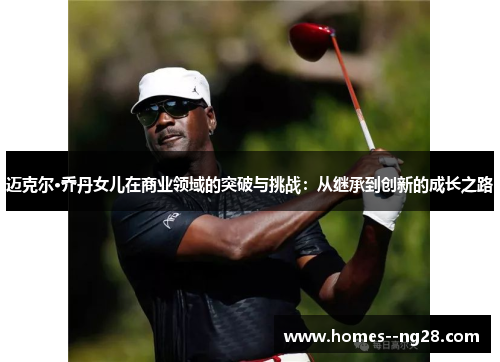 迈克尔·乔丹女儿在商业领域的突破与挑战：从继承到创新的成长之路