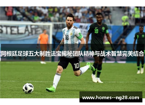 阿根廷足球五大制胜法宝揭秘团队精神与战术智慧完美结合