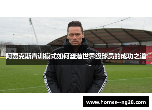 阿贾克斯青训模式如何塑造世界级球员的成功之道 阿贾克斯青训模式如何塑造世界级球员的成功之道