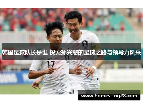 韩国足球队长是谁 探索孙兴慜的足球之路与领导力风采