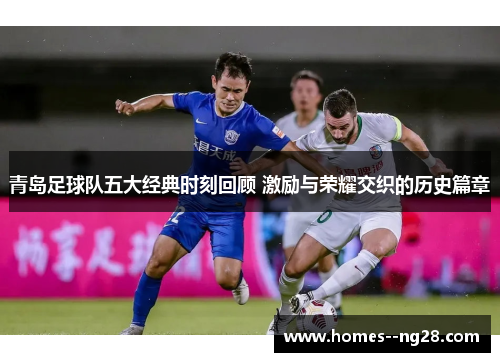 青岛足球队五大经典时刻回顾 激励与荣耀交织的历史篇章