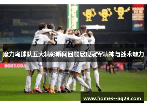魔力鸟球队五大精彩瞬间回顾展现冠军精神与战术魅力 魔力鸟球队五大精彩瞬间回顾展现冠军精神与战术魅力