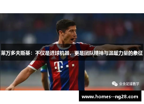 莱万多夫斯基:不仅是进球机器,更是团队精神与温暖力量的象征 莱万多夫斯基:不仅是进球机器,更是团队精神与温暖力量的象征