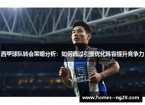 西甲球队转会策略分析：如何通过引援优化阵容提升竞争力