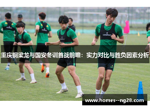 重庆铜梁龙与国安冬训首战前瞻:实力对比与胜负因素分析 重庆铜梁龙与国安冬训首战前瞻:实力对比与胜负因素分析
