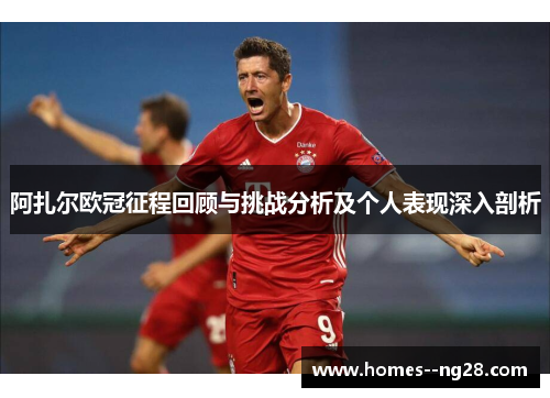 阿扎尔欧冠征程回顾与挑战分析及个人表现深入剖析
