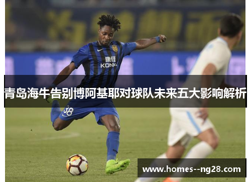 青岛海牛告别博阿基耶对球队未来五大影响解析