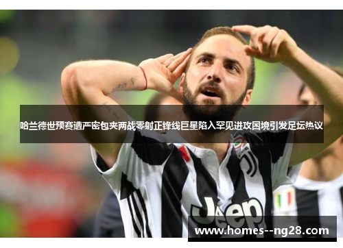 哈兰德世预赛遭严密包夹两战零射正锋线巨星陷入罕见进攻困境引发足坛热议
