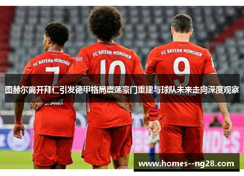 图赫尔离开拜仁引发德甲格局震荡豪门重建与球队未来走向深度观察 图赫尔离开拜仁引发德甲格局震荡豪门重建与球队未来走向深度观察