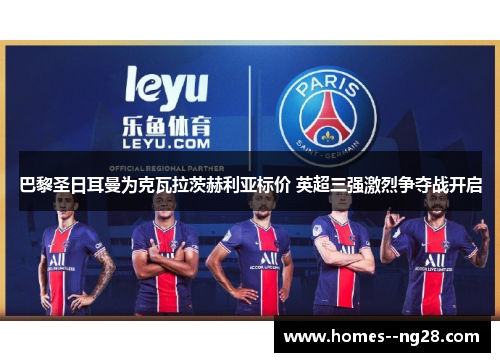 巴黎圣日耳曼为克瓦拉茨赫利亚标价 英超三强激烈争夺战开启 巴黎圣日耳曼为克瓦拉茨赫利亚标价 英超三强激烈争夺战开启