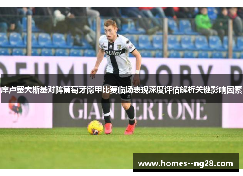 库卢塞夫斯基对阵葡萄牙德甲比赛临场表现深度评估解析关键影响因素 库卢塞夫斯基对阵葡萄牙德甲比赛临场表现深度评估解析关键影响因素