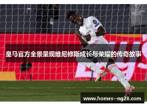 皇马官方全景呈现维尼修斯成长与荣耀的传奇故事 皇马官方全景呈现维尼修斯成长与荣耀的传奇故事