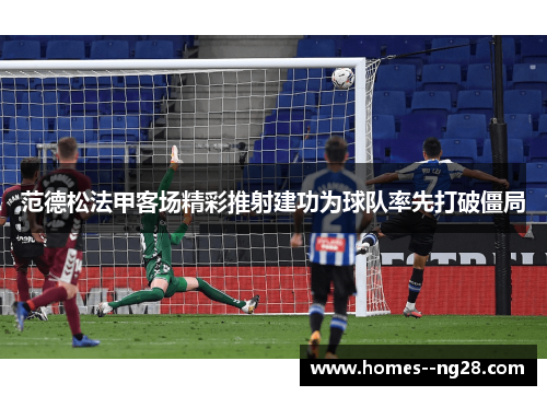 范德松法甲客场精彩推射建功为球队率先打破僵局 范德松法甲客场精彩推射建功为球队率先打破僵局