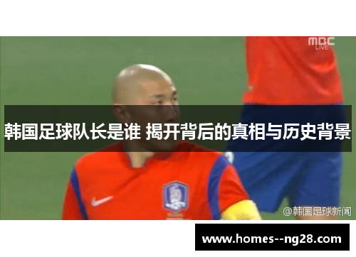 韩国足球队长是谁 揭开背后的真相与历史背景 韩国足球队长是谁 揭开背后的真相与历史背景