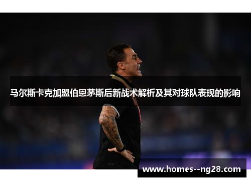 马尔斯卡克加盟伯恩茅斯后新战术解析及其对球队表现的影响