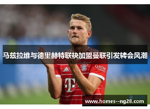 马兹拉维与德里赫特联袂加盟曼联引发转会风潮