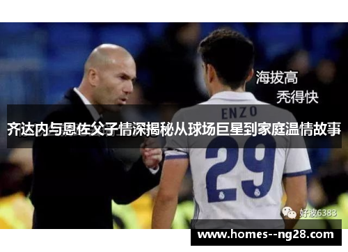 齐达内与恩佐父子情深揭秘从球场巨星到家庭温情故事