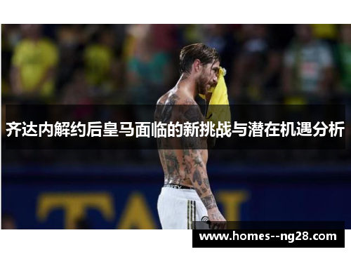 齐达内解约后皇马面临的新挑战与潜在机遇分析