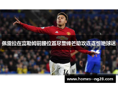 佩雷拉在富勒姆前腰位置尽显锋芒助攻连连惊艳球迷