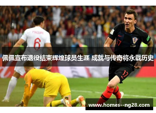 佩佩宣布退役结束辉煌球员生涯 成就与传奇将永载历史