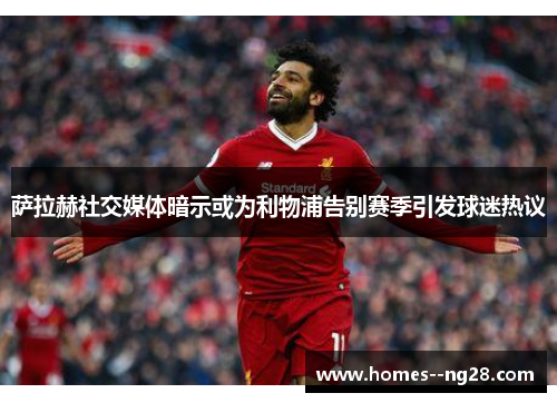 萨拉赫社交媒体暗示或为利物浦告别赛季引发球迷热议 萨拉赫社交媒体暗示或为利物浦告别赛季引发球迷热议