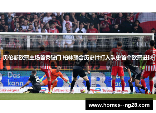 贝伦斯欧冠主场首秀破门 柏林联合历史性打入队史首个欧冠进球 贝伦斯欧冠主场首秀破门 柏林联合历史性打入队史首个欧冠进球