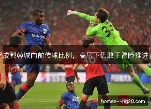 成都蓉城向前传球比例,高压下仍敢于冒险推进 成都蓉城向前传球比例,高压下仍敢于冒险推进