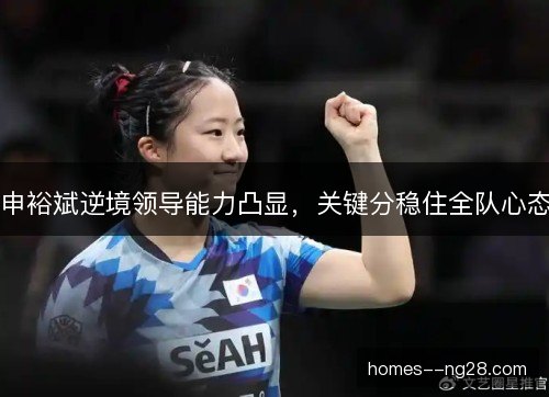 申裕斌逆境领导能力凸显，关键分稳住全队心态
